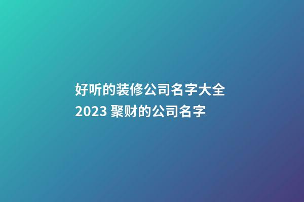 好听的装修公司名字大全 2023 聚财的公司名字